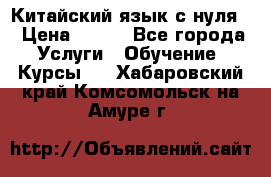Китайский язык с нуля. › Цена ­ 750 - Все города Услуги » Обучение. Курсы   . Хабаровский край,Комсомольск-на-Амуре г.